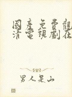 国产免费观看高清电视剧在线播放