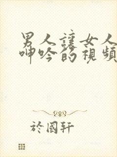 男人让女人爽到呻吟的视频