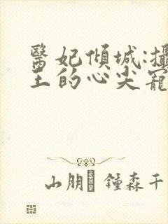 医妃倾城:摄政王的心尖宠