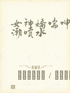 女神娇喘呻吟高潮喷水