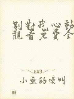 别对我心动在线观看免费全集完整版