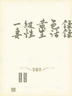 一级黄色录像夫妻性生活录像