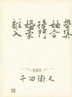 离婚后她带崽嫁入豪门合集