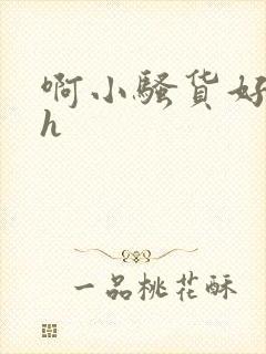 啊小骚货好紧啊h