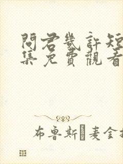 问君几许短剧全集免费观看