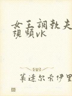 女王调教夫妻奴视频vk