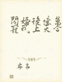 闪婚后亿万总裁宠我上天合集