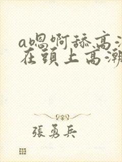 a嗯啊舔高潮坐在头上高潮