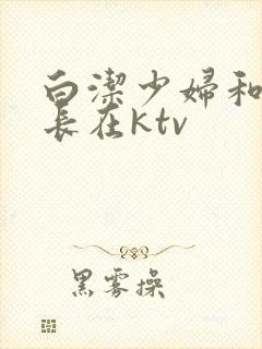 白洁少妇和王局长在ktv封面