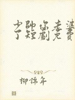 少帅你老婆又跑了短剧免费观看