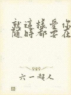 就这样爱你爱你随时都要在一起