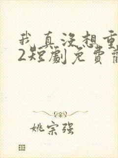 我真没想重生啊2短剧免费观看