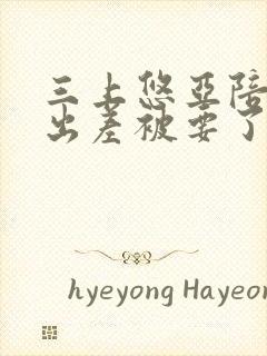 三上悠亚陪上司出差被要了在线