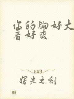 你的胸好大,摸着好爽