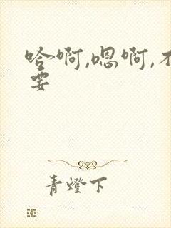 哈啊,嗯啊,不要