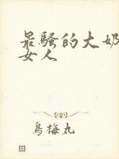 最骚的大奶子老女人