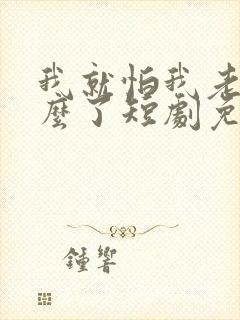 我就怕我老婆怎么了短剧免费观看