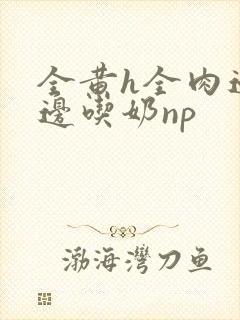 全黄h全肉边做边吃奶np