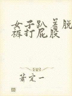 女子趴着脱了内裤打屁股