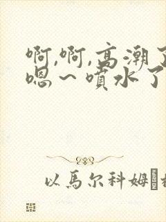 啊,啊,高潮了嗯～喷水了17c