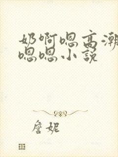 奶啊嗯高潮了嗯嗯嗯小说