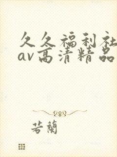 久久福利社最新av高清精品