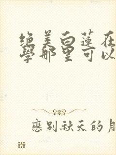 绝美白莲在线教学那里可以看封面