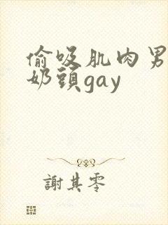 偷吸肌肉男胸肌奶头gay