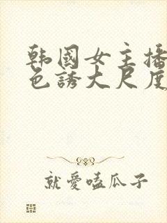 韩国女主播瑟妃色诱大尺度视频