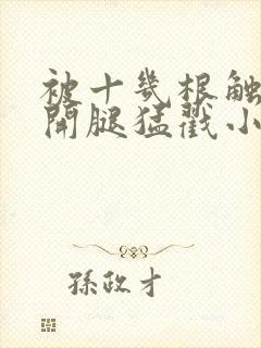 被十几根触手扒开腿猛戳小说