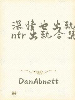 深情也出轨1逆ntr出轨合集