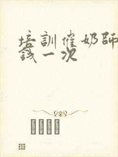 培训催奶师多少钱一次