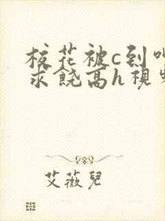 校花被c到呻吟求饶高h视频