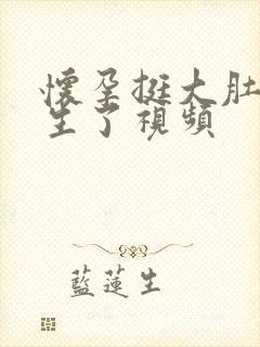 怀孕挺大肚子快生了视频