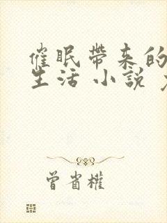 催眠带来的幸福生活 小说 免费