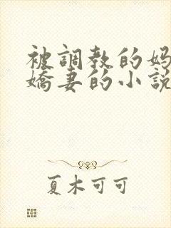 被调教的妈妈和娇妻的小说