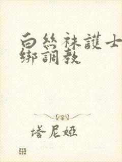 白丝袜护士被捆绑调教