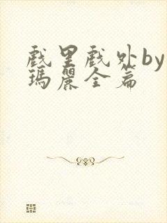 戏里戏外by苏玛丽全篇