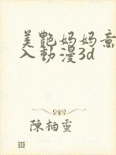 美艳妈妈意外插入动漫3d封面