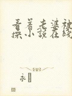 看着老婆被朋友操小说在线封面