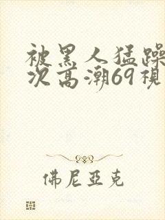 被黑人猛躁4o次高潮69视频