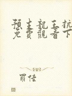 预支龙王抗漫画免费观看下拉式漫画