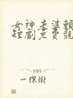 女神老婆赖上我短剧免费观看全集下载