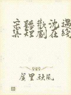 宋听欢沈遇青全集短剧在线观看