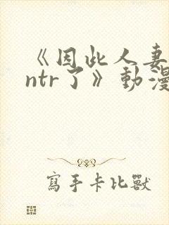 《因此人妻就被ntr了》动漫在看