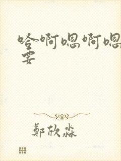 哈啊嗯啊嗯啊不要