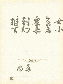 推到众多女主的玄幻长篇小说