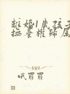 离婚1岁孩子的抚养权归属问题