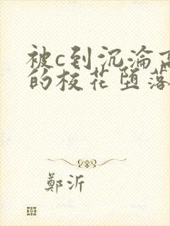 被c到沉沦高潮的校花堕落