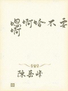 嗯啊哈不要了嗯啊